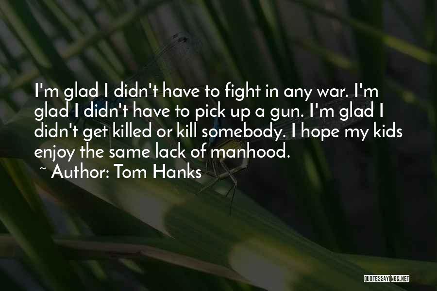 Tom Hanks Quotes: I'm Glad I Didn't Have To Fight In Any War. I'm Glad I Didn't Have To Pick Up A Gun.