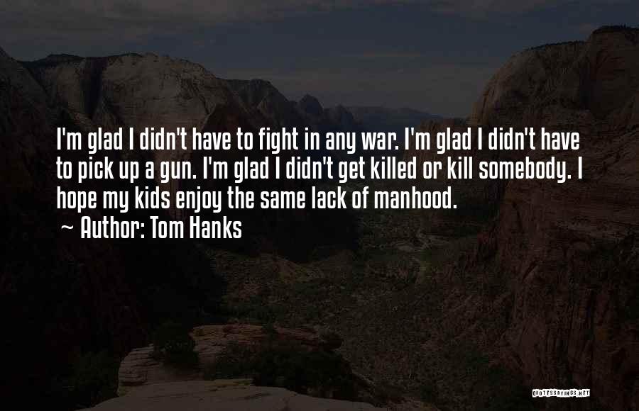 Tom Hanks Quotes: I'm Glad I Didn't Have To Fight In Any War. I'm Glad I Didn't Have To Pick Up A Gun.