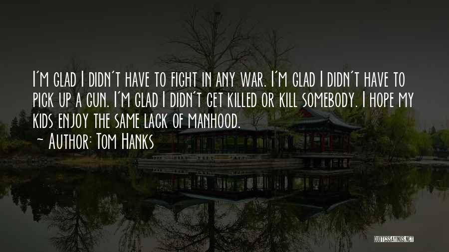 Tom Hanks Quotes: I'm Glad I Didn't Have To Fight In Any War. I'm Glad I Didn't Have To Pick Up A Gun.