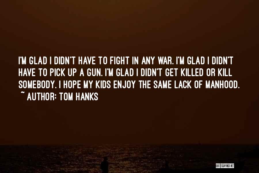 Tom Hanks Quotes: I'm Glad I Didn't Have To Fight In Any War. I'm Glad I Didn't Have To Pick Up A Gun.