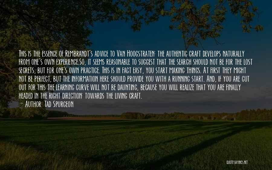 Tad Spurgeon Quotes: This Is The Essence Of Rembrandt's Advice To Van Hoogstraten: The Authentic Craft Develops Naturally From One's Own Experience.so, It