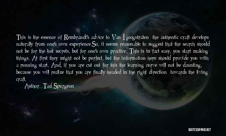 Tad Spurgeon Quotes: This Is The Essence Of Rembrandt's Advice To Van Hoogstraten: The Authentic Craft Develops Naturally From One's Own Experience.so, It