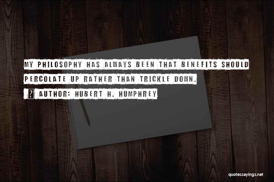 Hubert H. Humphrey Quotes: My Philosophy Has Always Been That Benefits Should Percolate Up Rather Than Trickle Down.