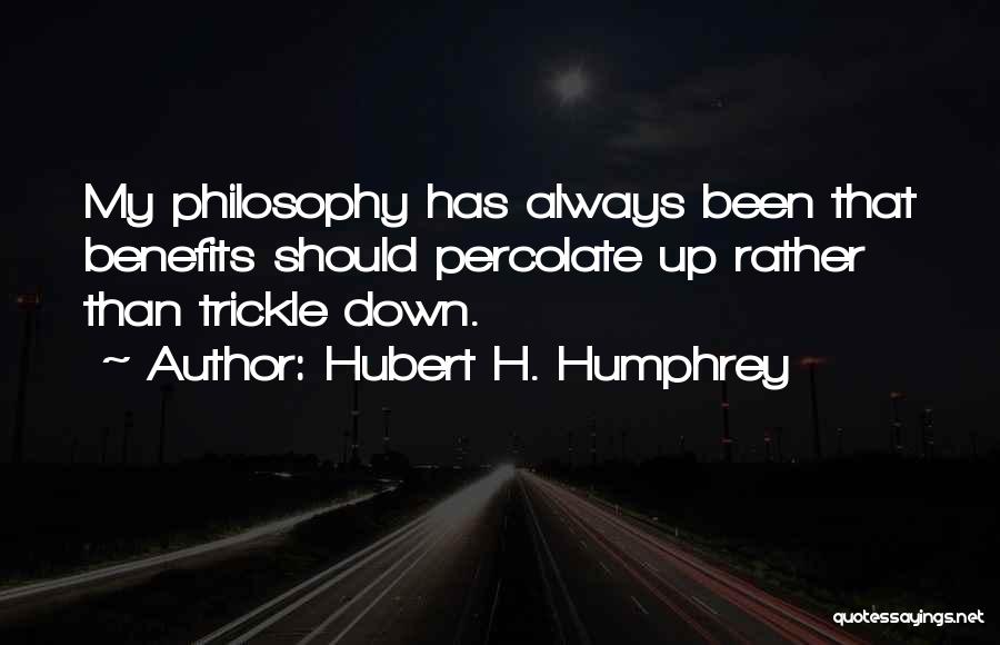 Hubert H. Humphrey Quotes: My Philosophy Has Always Been That Benefits Should Percolate Up Rather Than Trickle Down.