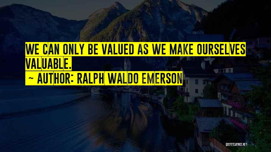 Ralph Waldo Emerson Quotes: We Can Only Be Valued As We Make Ourselves Valuable.