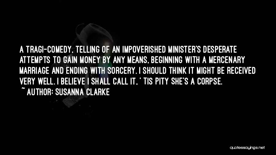 Susanna Clarke Quotes: A Tragi-comedy, Telling Of An Impoverished Minister's Desperate Attempts To Gain Money By Any Means, Beginning With A Mercenary Marriage