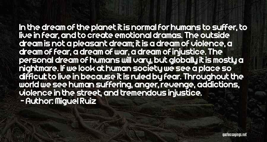 Miguel Ruiz Quotes: In The Dream Of The Planet It Is Normal For Humans To Suffer, To Live In Fear, And To Create