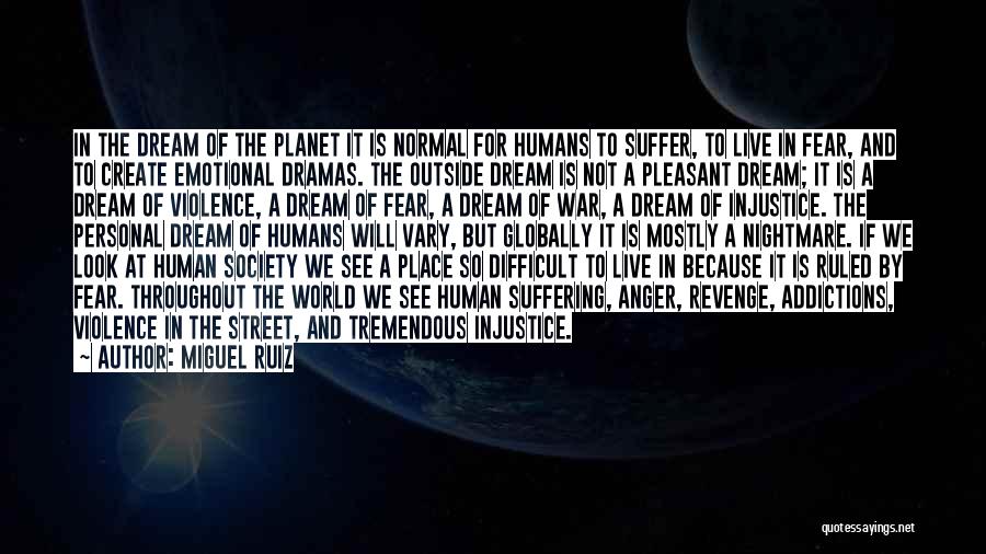 Miguel Ruiz Quotes: In The Dream Of The Planet It Is Normal For Humans To Suffer, To Live In Fear, And To Create