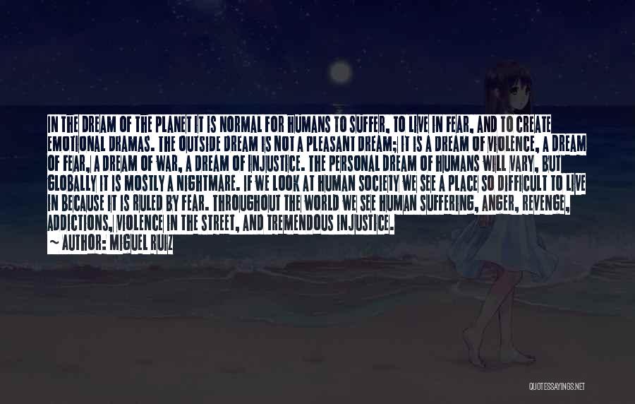 Miguel Ruiz Quotes: In The Dream Of The Planet It Is Normal For Humans To Suffer, To Live In Fear, And To Create