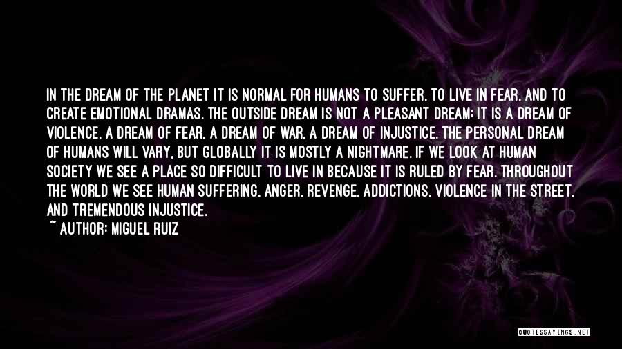 Miguel Ruiz Quotes: In The Dream Of The Planet It Is Normal For Humans To Suffer, To Live In Fear, And To Create