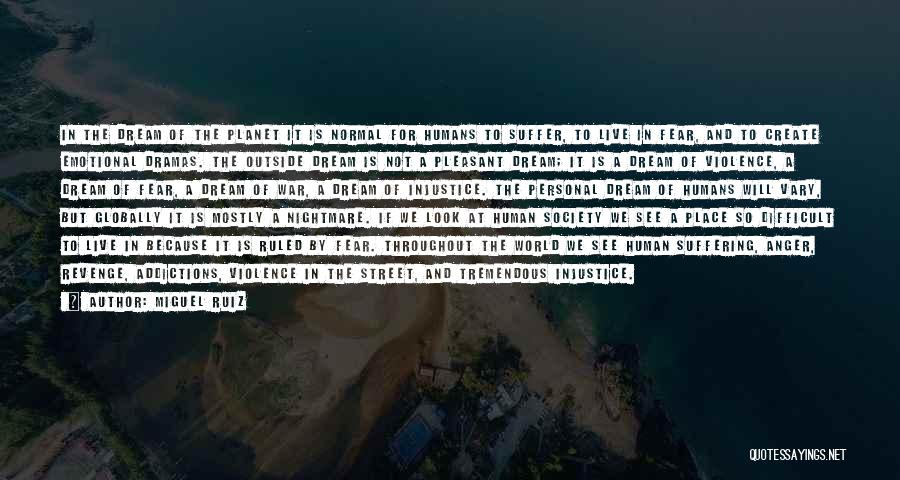 Miguel Ruiz Quotes: In The Dream Of The Planet It Is Normal For Humans To Suffer, To Live In Fear, And To Create