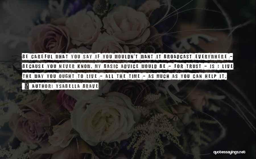 Ysabella Brave Quotes: Be Careful What You Say If You Wouldn't Want It Broadcast Everywhere - Because You Never Know. My Basic Advice