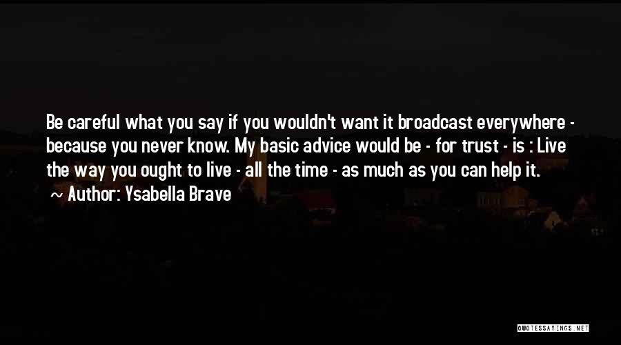 Ysabella Brave Quotes: Be Careful What You Say If You Wouldn't Want It Broadcast Everywhere - Because You Never Know. My Basic Advice