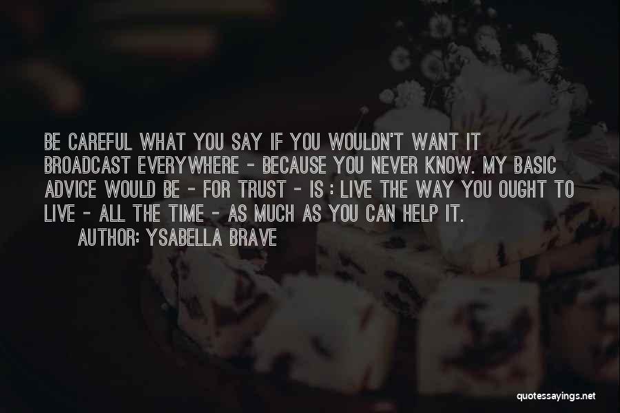 Ysabella Brave Quotes: Be Careful What You Say If You Wouldn't Want It Broadcast Everywhere - Because You Never Know. My Basic Advice