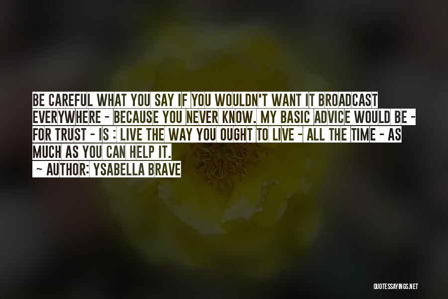 Ysabella Brave Quotes: Be Careful What You Say If You Wouldn't Want It Broadcast Everywhere - Because You Never Know. My Basic Advice