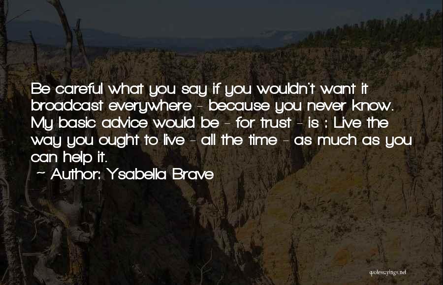 Ysabella Brave Quotes: Be Careful What You Say If You Wouldn't Want It Broadcast Everywhere - Because You Never Know. My Basic Advice