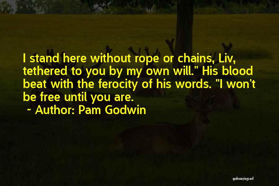 Pam Godwin Quotes: I Stand Here Without Rope Or Chains, Liv, Tethered To You By My Own Will. His Blood Beat With The