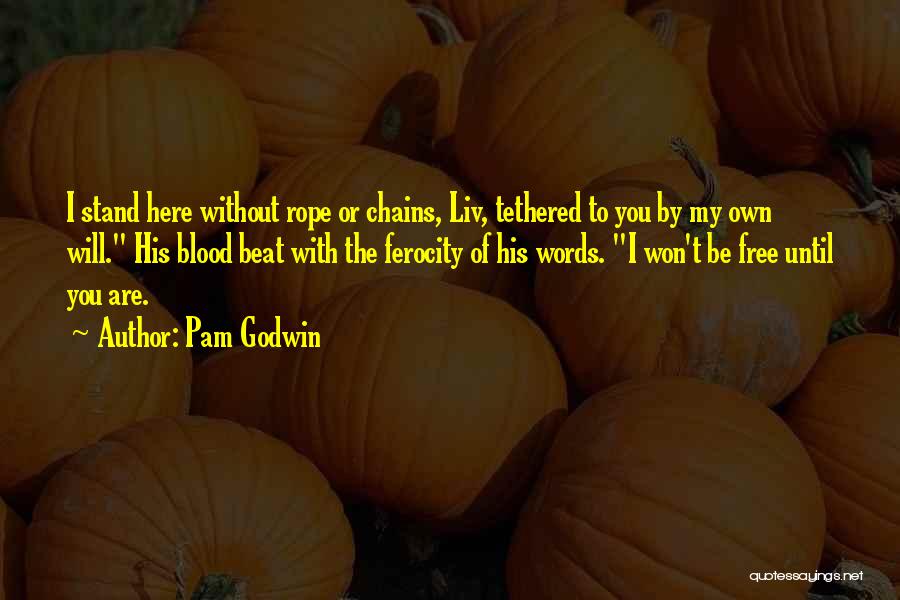 Pam Godwin Quotes: I Stand Here Without Rope Or Chains, Liv, Tethered To You By My Own Will. His Blood Beat With The