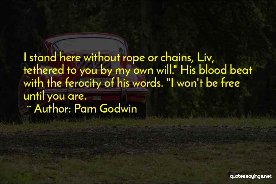 Pam Godwin Quotes: I Stand Here Without Rope Or Chains, Liv, Tethered To You By My Own Will. His Blood Beat With The