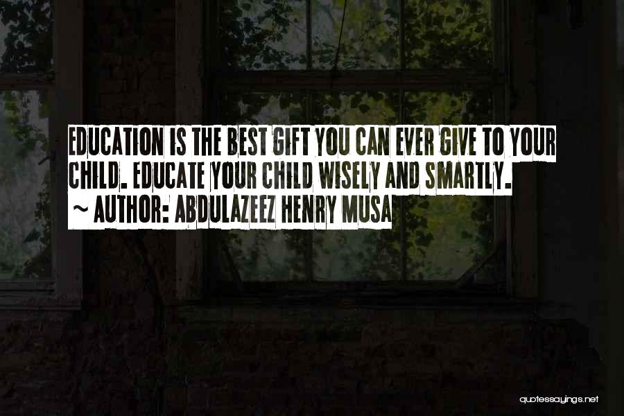 Abdulazeez Henry Musa Quotes: Education Is The Best Gift You Can Ever Give To Your Child. Educate Your Child Wisely And Smartly.