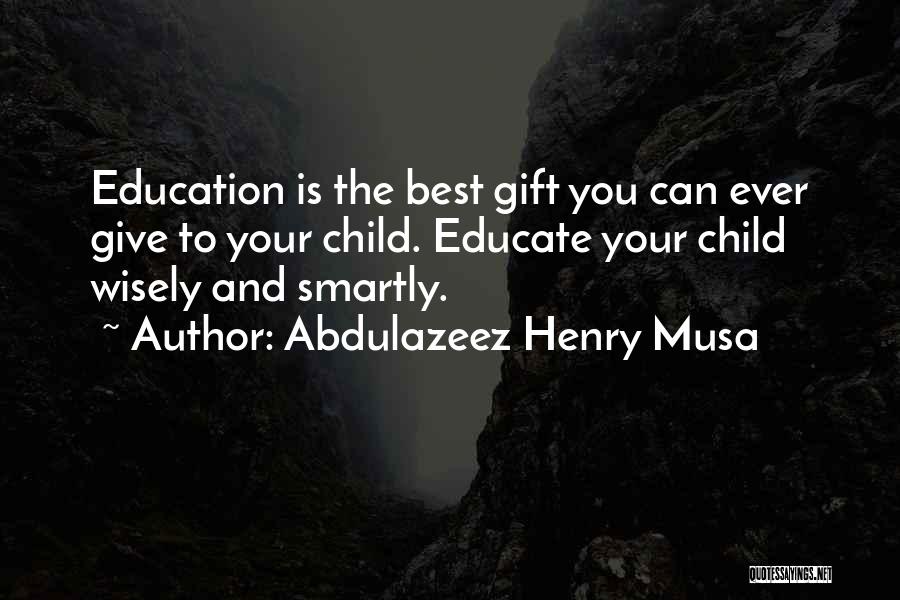Abdulazeez Henry Musa Quotes: Education Is The Best Gift You Can Ever Give To Your Child. Educate Your Child Wisely And Smartly.