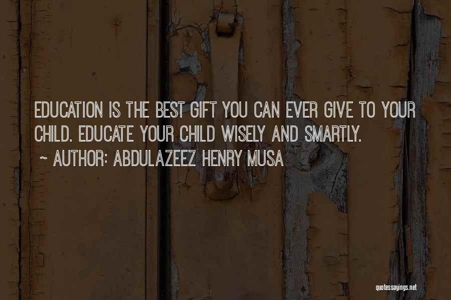 Abdulazeez Henry Musa Quotes: Education Is The Best Gift You Can Ever Give To Your Child. Educate Your Child Wisely And Smartly.