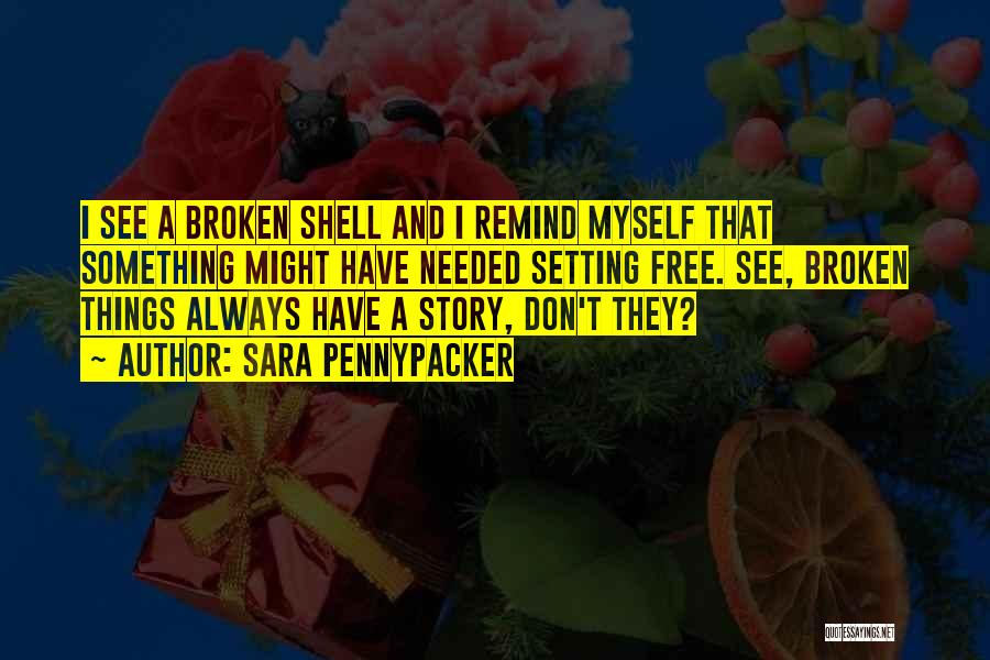 Sara Pennypacker Quotes: I See A Broken Shell And I Remind Myself That Something Might Have Needed Setting Free. See, Broken Things Always