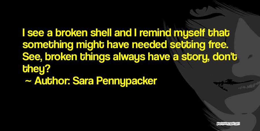 Sara Pennypacker Quotes: I See A Broken Shell And I Remind Myself That Something Might Have Needed Setting Free. See, Broken Things Always