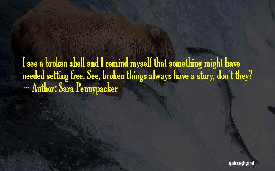 Sara Pennypacker Quotes: I See A Broken Shell And I Remind Myself That Something Might Have Needed Setting Free. See, Broken Things Always