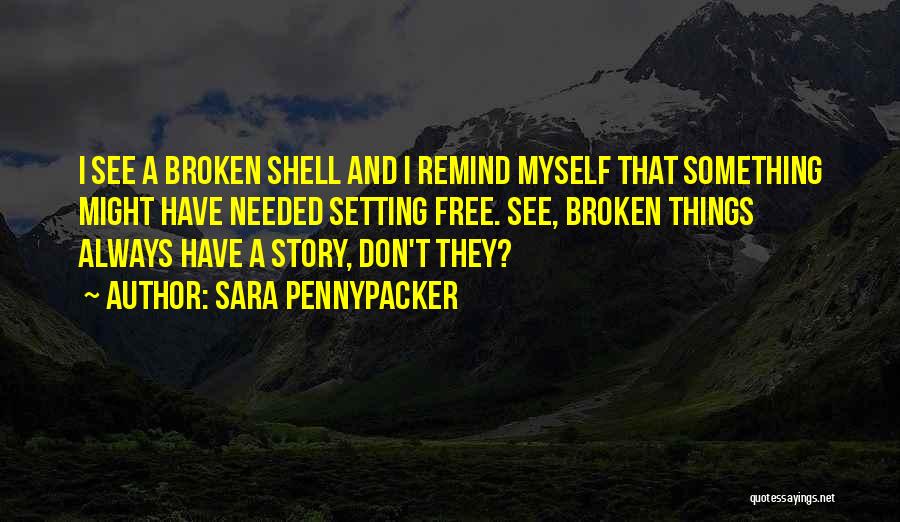 Sara Pennypacker Quotes: I See A Broken Shell And I Remind Myself That Something Might Have Needed Setting Free. See, Broken Things Always