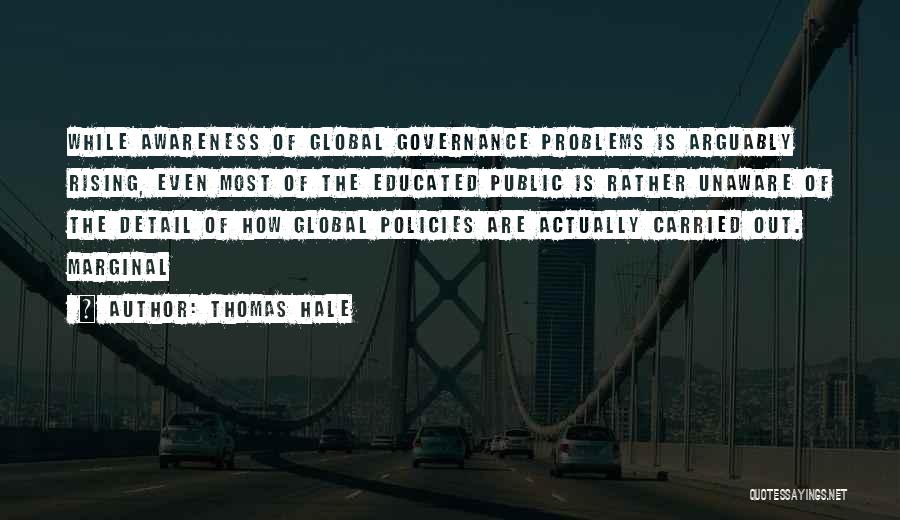 Thomas Hale Quotes: While Awareness Of Global Governance Problems Is Arguably Rising, Even Most Of The Educated Public Is Rather Unaware Of The