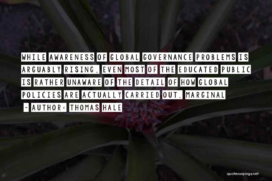 Thomas Hale Quotes: While Awareness Of Global Governance Problems Is Arguably Rising, Even Most Of The Educated Public Is Rather Unaware Of The