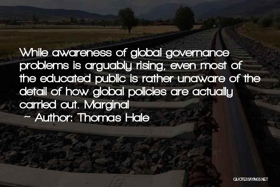 Thomas Hale Quotes: While Awareness Of Global Governance Problems Is Arguably Rising, Even Most Of The Educated Public Is Rather Unaware Of The