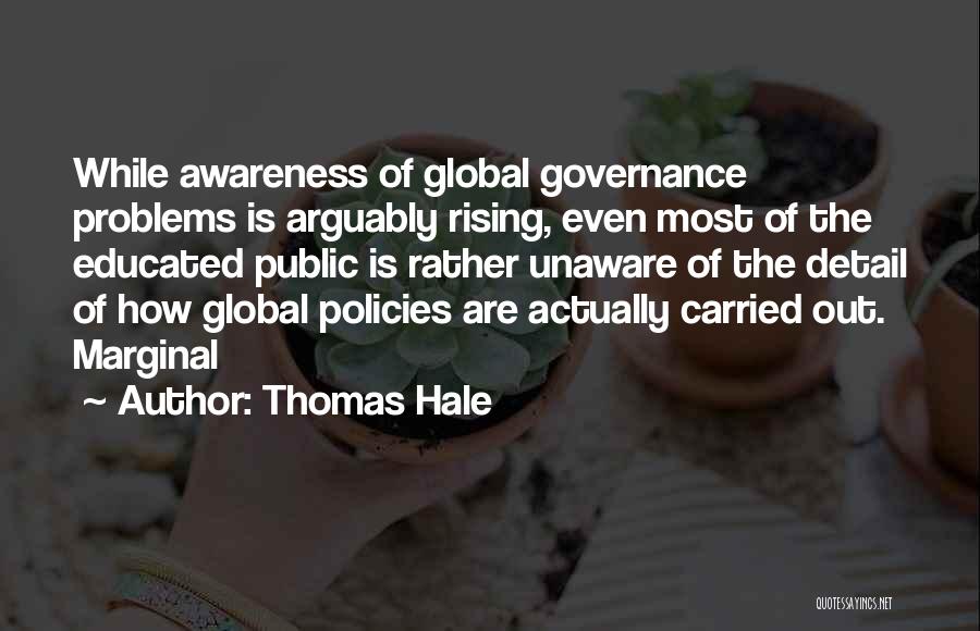 Thomas Hale Quotes: While Awareness Of Global Governance Problems Is Arguably Rising, Even Most Of The Educated Public Is Rather Unaware Of The