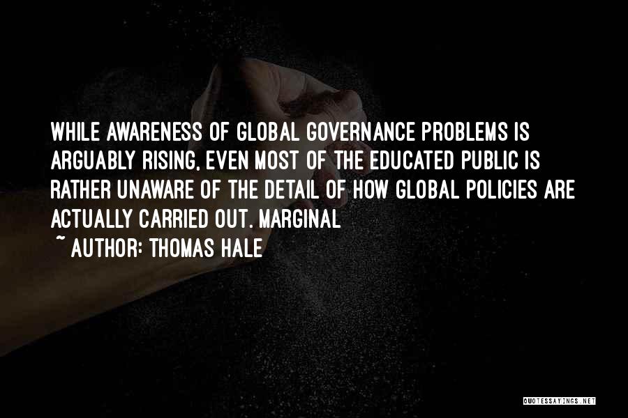 Thomas Hale Quotes: While Awareness Of Global Governance Problems Is Arguably Rising, Even Most Of The Educated Public Is Rather Unaware Of The