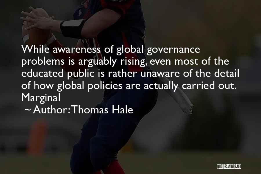 Thomas Hale Quotes: While Awareness Of Global Governance Problems Is Arguably Rising, Even Most Of The Educated Public Is Rather Unaware Of The