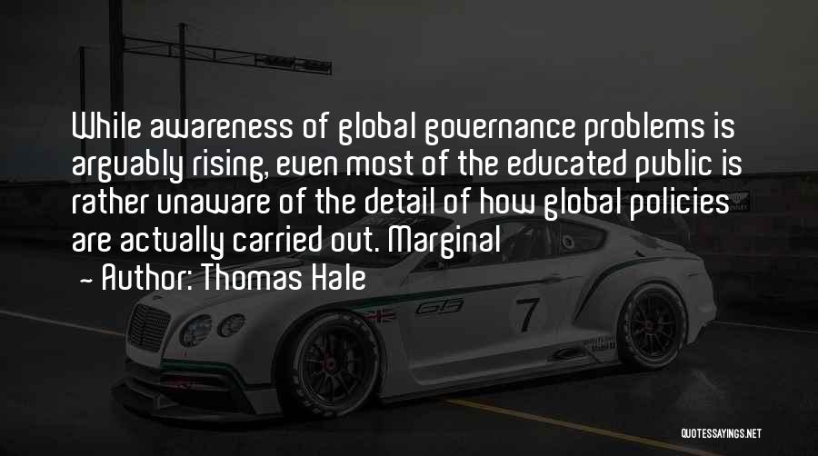 Thomas Hale Quotes: While Awareness Of Global Governance Problems Is Arguably Rising, Even Most Of The Educated Public Is Rather Unaware Of The