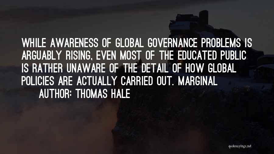 Thomas Hale Quotes: While Awareness Of Global Governance Problems Is Arguably Rising, Even Most Of The Educated Public Is Rather Unaware Of The