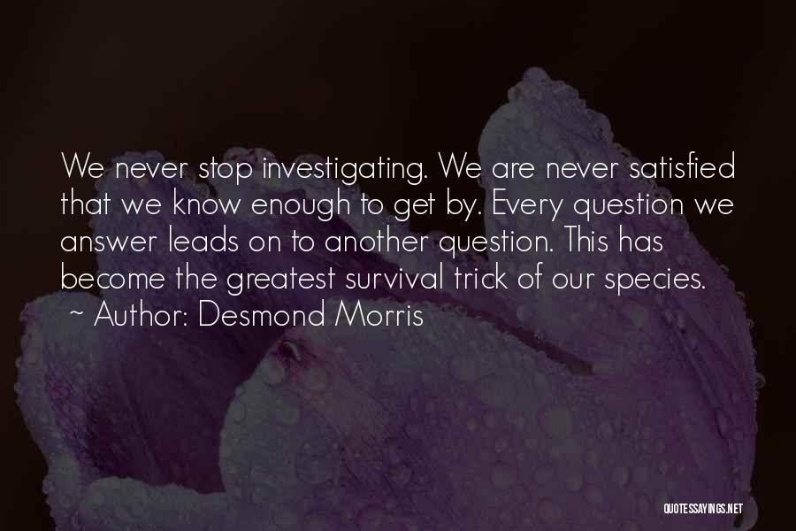 Desmond Morris Quotes: We Never Stop Investigating. We Are Never Satisfied That We Know Enough To Get By. Every Question We Answer Leads