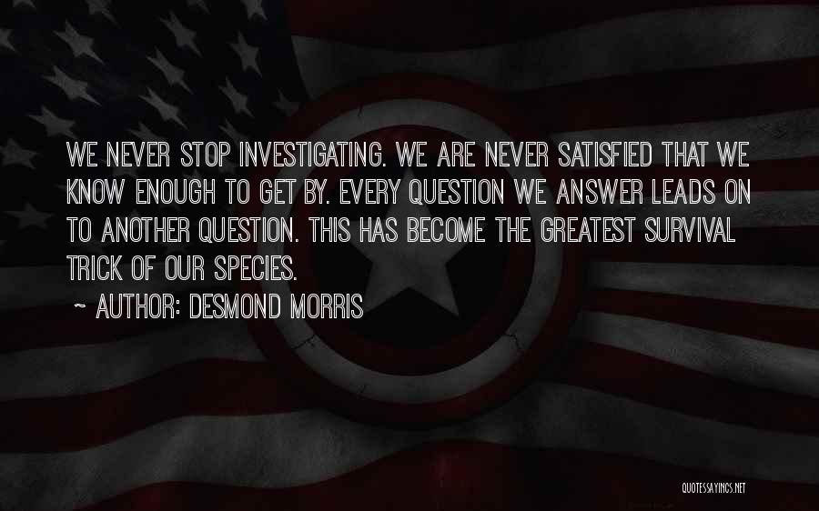 Desmond Morris Quotes: We Never Stop Investigating. We Are Never Satisfied That We Know Enough To Get By. Every Question We Answer Leads