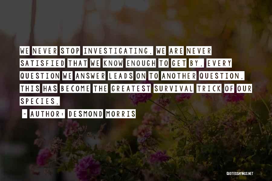 Desmond Morris Quotes: We Never Stop Investigating. We Are Never Satisfied That We Know Enough To Get By. Every Question We Answer Leads