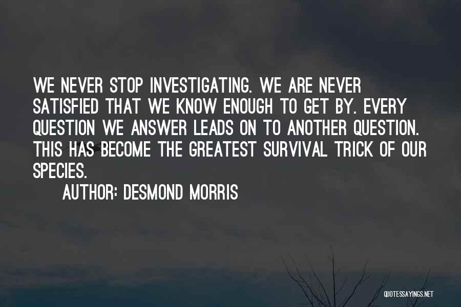 Desmond Morris Quotes: We Never Stop Investigating. We Are Never Satisfied That We Know Enough To Get By. Every Question We Answer Leads
