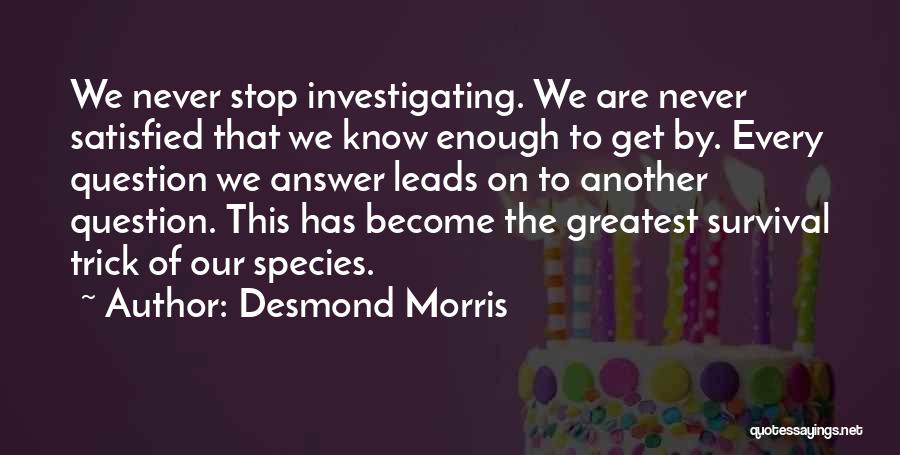 Desmond Morris Quotes: We Never Stop Investigating. We Are Never Satisfied That We Know Enough To Get By. Every Question We Answer Leads