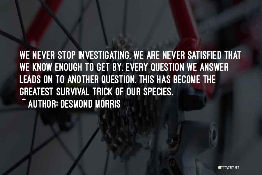 Desmond Morris Quotes: We Never Stop Investigating. We Are Never Satisfied That We Know Enough To Get By. Every Question We Answer Leads