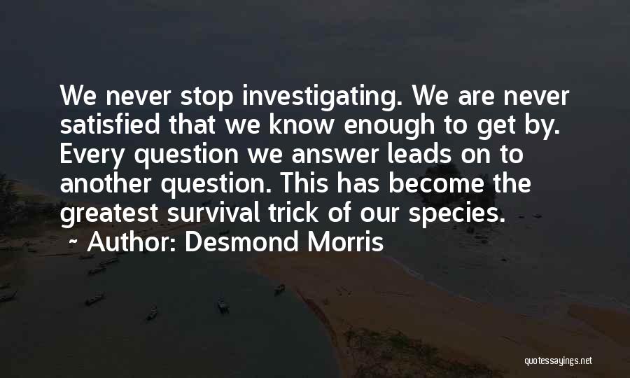 Desmond Morris Quotes: We Never Stop Investigating. We Are Never Satisfied That We Know Enough To Get By. Every Question We Answer Leads