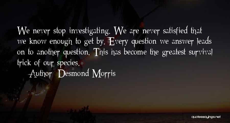 Desmond Morris Quotes: We Never Stop Investigating. We Are Never Satisfied That We Know Enough To Get By. Every Question We Answer Leads