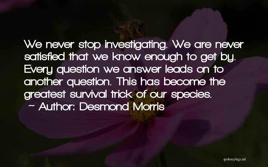 Desmond Morris Quotes: We Never Stop Investigating. We Are Never Satisfied That We Know Enough To Get By. Every Question We Answer Leads