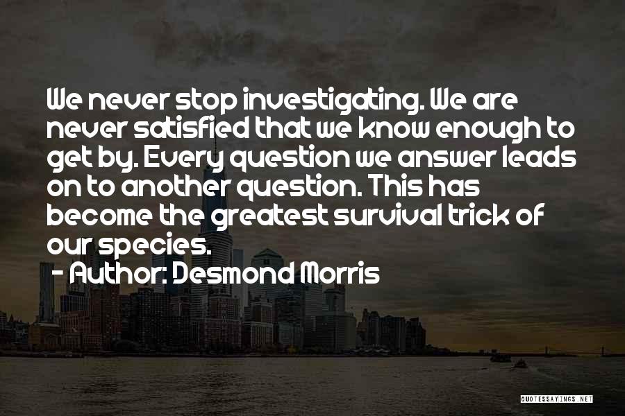 Desmond Morris Quotes: We Never Stop Investigating. We Are Never Satisfied That We Know Enough To Get By. Every Question We Answer Leads