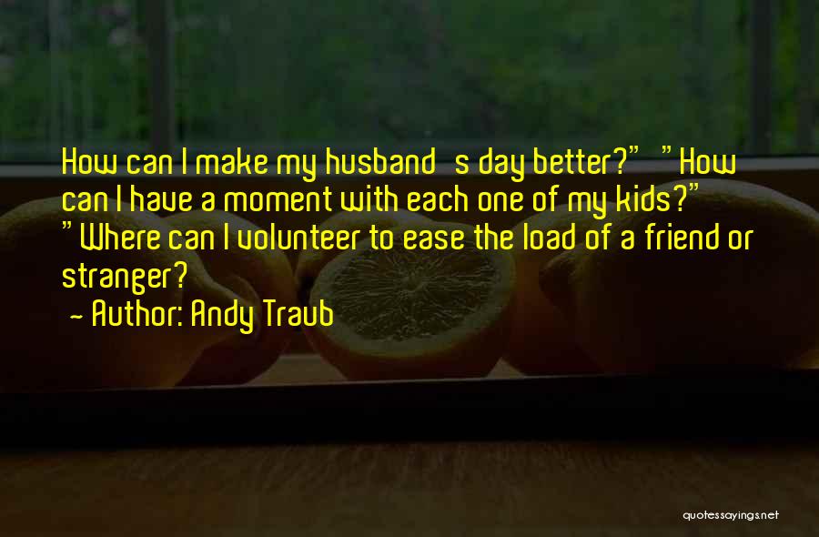 Andy Traub Quotes: How Can I Make My Husband's Day Better? How Can I Have A Moment With Each One Of My Kids?