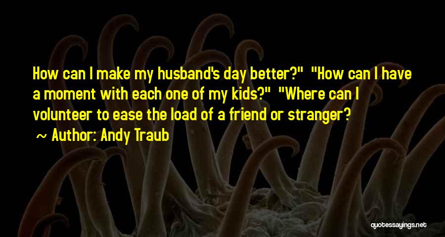 Andy Traub Quotes: How Can I Make My Husband's Day Better? How Can I Have A Moment With Each One Of My Kids?